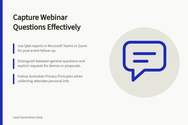 Capture Webinar Questions Effectively: Use Q&A reports in Microsoft Teams or Zoom for post-event follow-up.; Distinguish between general questions and explicit requests for demos or proposals.; Follow Australian Privacy Principles when collecting attendee personal info. Capturing attendee questions for qualification