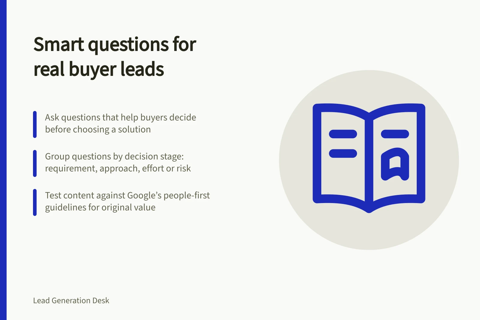 Smart questions for real buyer leads: Ask questions that help buyers decide before choosing a solution; Group questions by decision stage: requirement, approach, effort or risk; Test content against Google’s people-first guidelines for original value