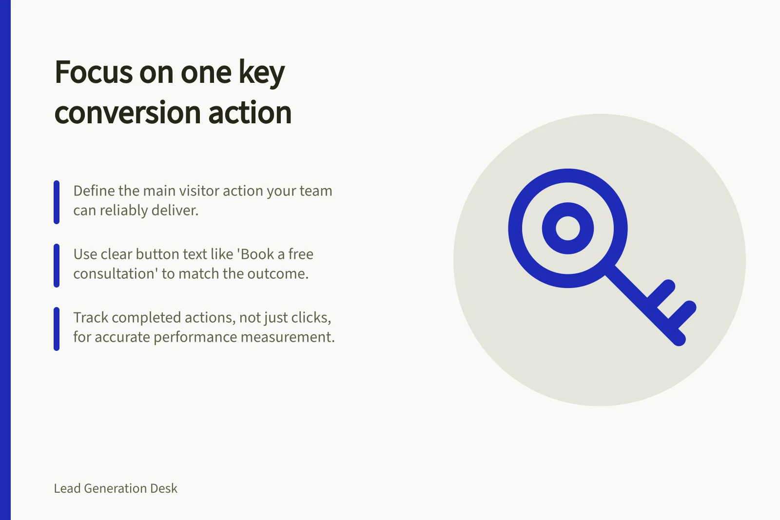 Focus on one key conversion action: Define the main visitor action your team can reliably deliver.; Use clear button text like 'Book a free consultation' to match the outcome.; Track completed actions, not just clicks, for accurate performance measurement.