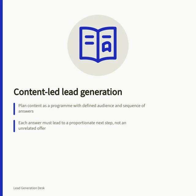 Content-led lead generation: Plan content as a programme with defined audience and sequence of answers; Each answer must lead to a proportionate next step, not an unrelated offer; Define a lead as a person who shows interest, e.g. via form, call or visit. Content-led lead generation