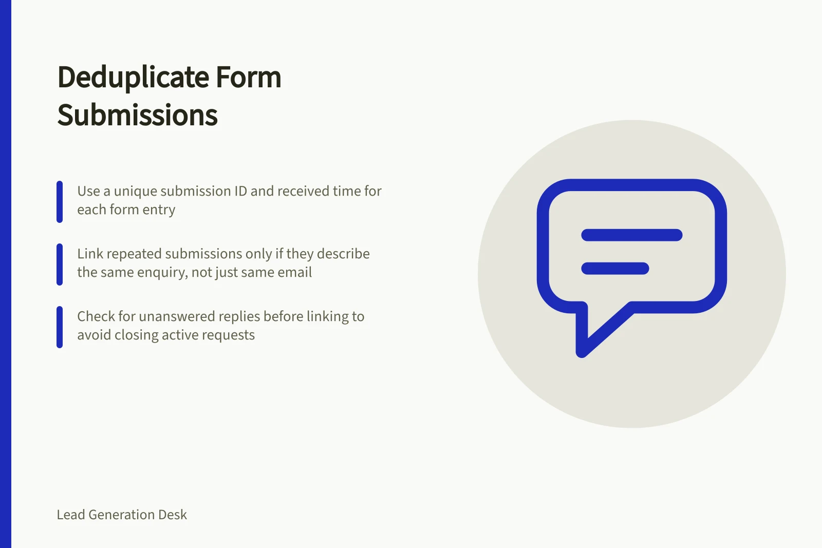 Deduplicate Form Submissions: Use a unique submission ID and received time for each form entry; Link repeated submissions only if they describe the same enquiry, not just same email; Check for unanswered replies before linking to avoid closing active requests