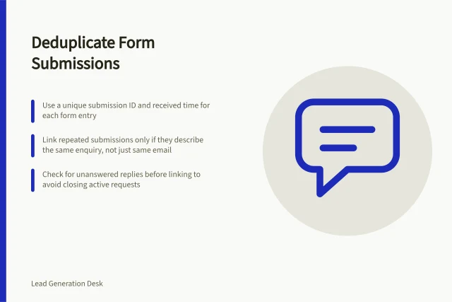 Deduplicate Form Submissions: Use a unique submission ID and received time for each form entry; Link repeated submissions only if they describe the same enquiry, not just same email; Check for unanswered replies before linking to avoid closing active requests. Deduplicating repeated form submissions