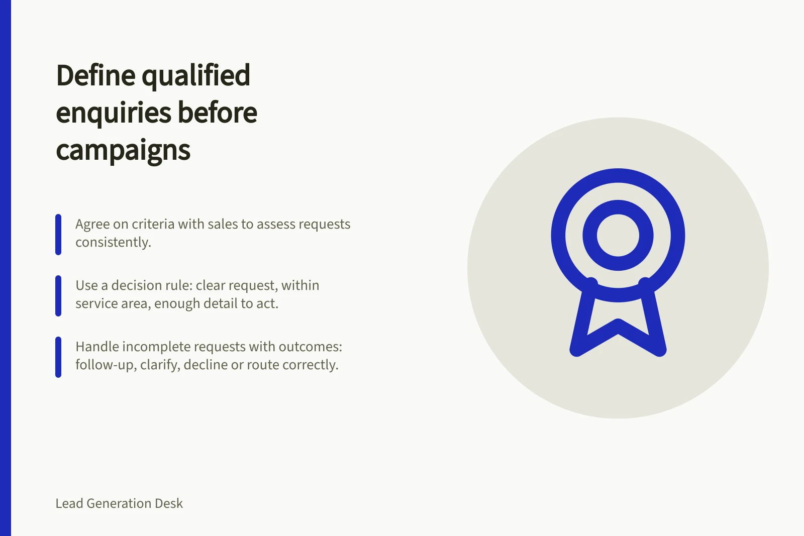 Define qualified enquiries before campaigns: Agree on criteria with sales to assess requests consistently.; Use a decision rule: clear request, within service area, enough detail to act.; Handle incomplete requests with outcomes: follow-up, clarify, decline or route correctly.