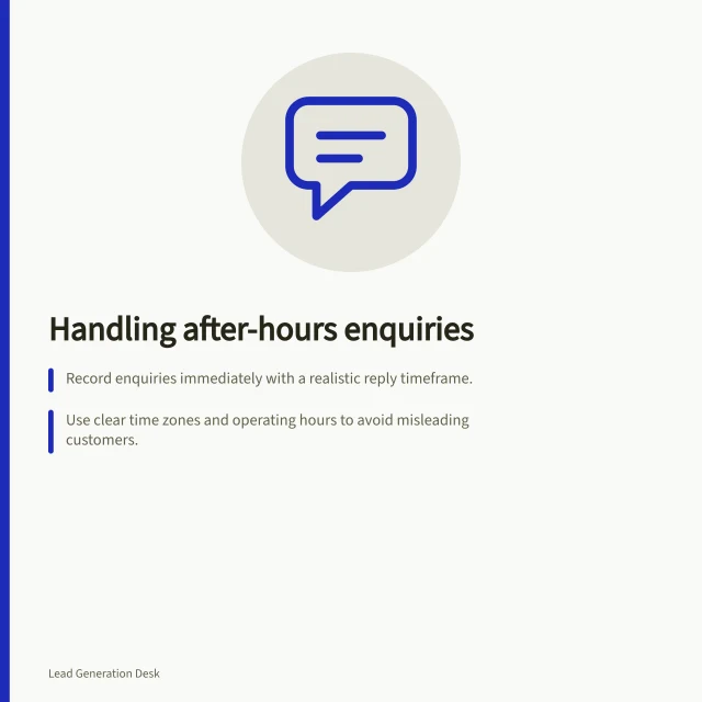 Handling after-hours enquiries: Record enquiries immediately with a realistic reply timeframe.; Use clear time zones and operating hours to avoid misleading customers.; Separate urgent from routine requests and define qualifying criteria. Handling enquiries outside normal business hours