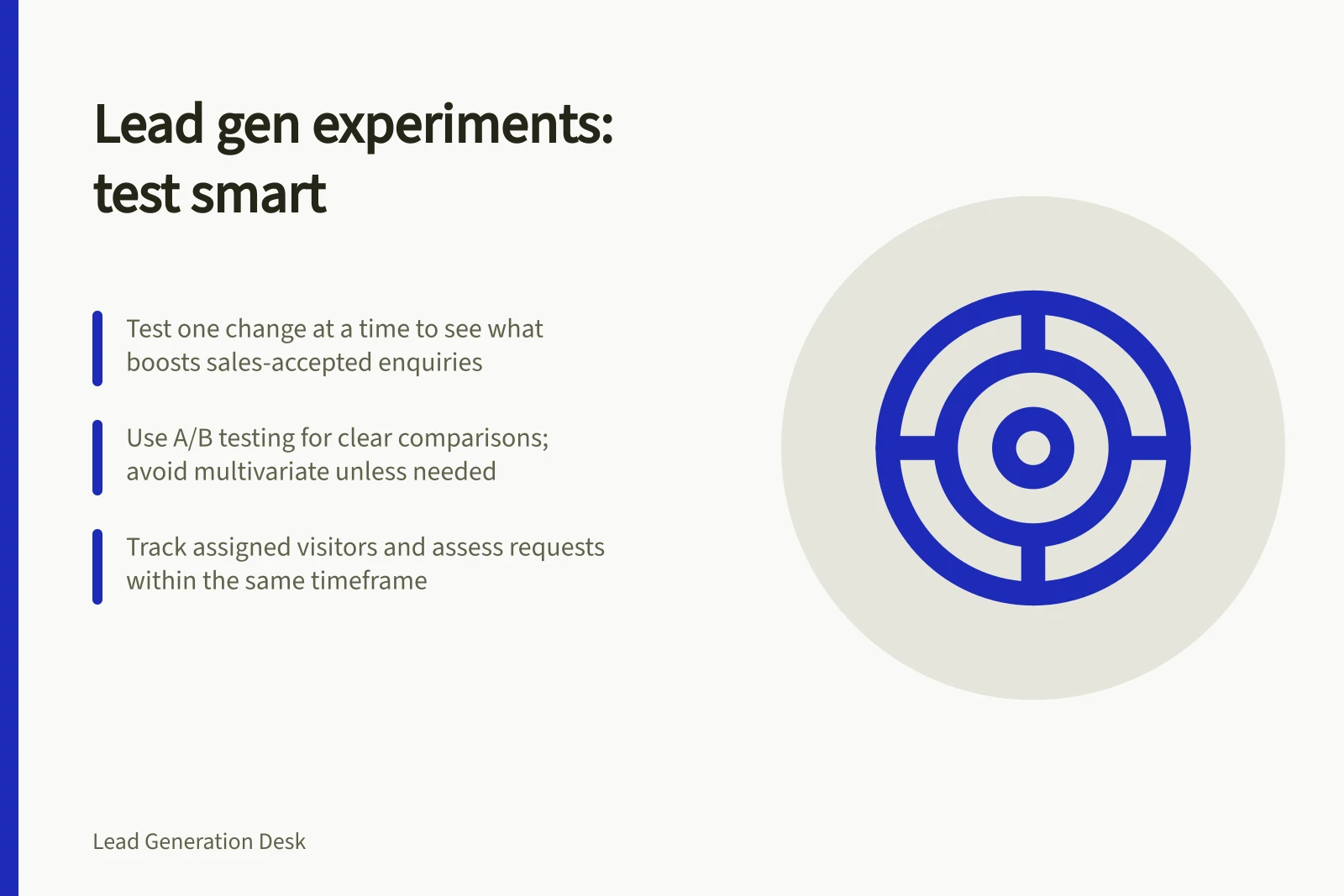 Lead gen experiments: test smart: Test one change at a time to see what boosts sales-accepted enquiries; Use A/B testing for clear comparisons; avoid multivariate unless needed; Track assigned visitors and assess requests within the same timeframe