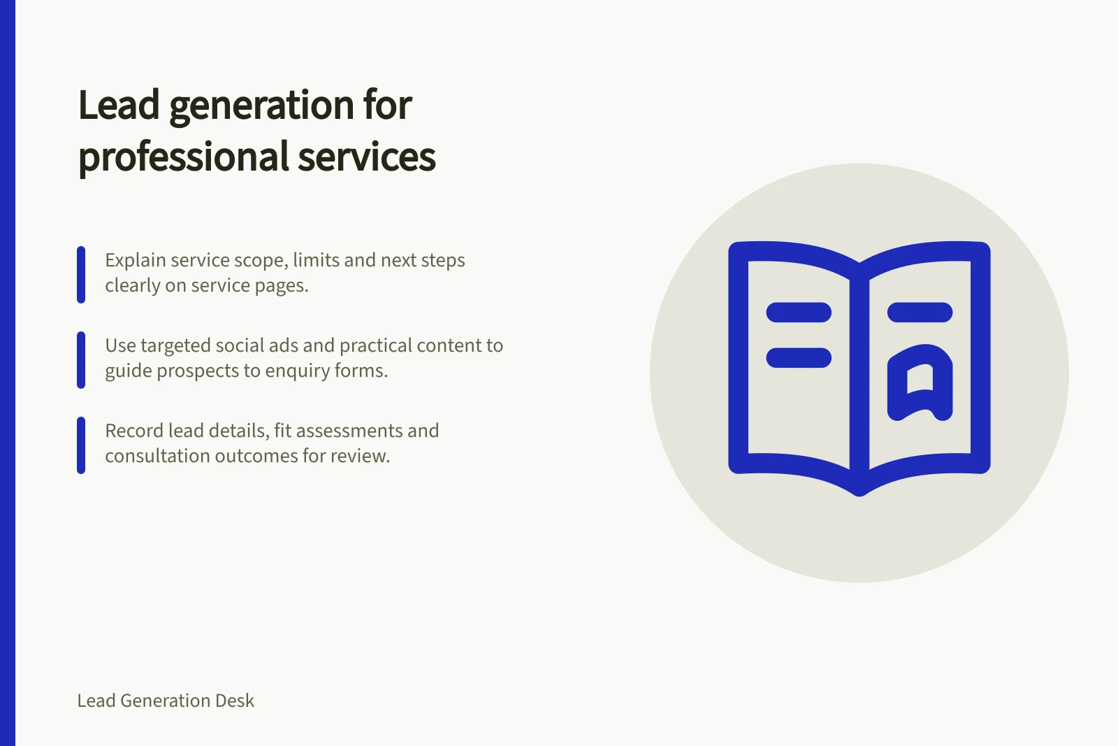 Lead generation for professional services: Explain service scope, limits and next steps clearly on service pages.; Use targeted social ads and practical content to guide prospects to enquiry forms.; Record lead details, fit assessments and consultation outcomes for review.