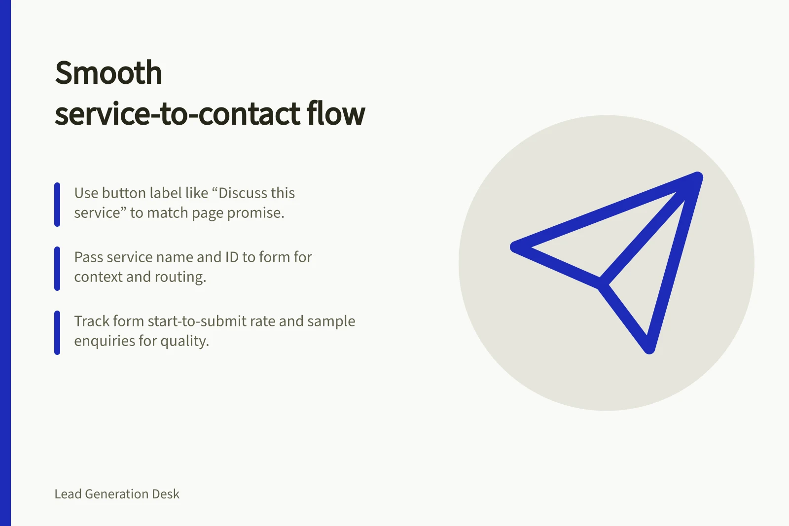 Smooth service-to-contact flow: Use button label like “Discuss this service” to match page promise.; Pass service name and ID to form for context and routing.; Track form start-to-submit rate and sample enquiries for quality.
