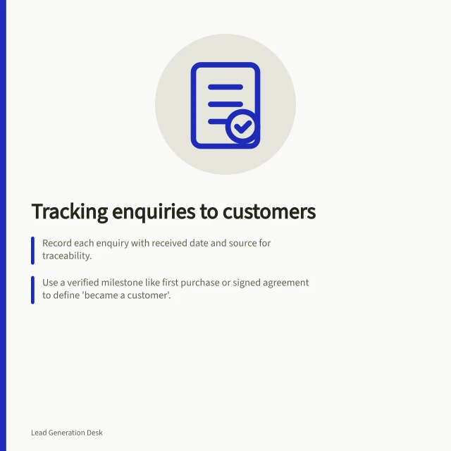 Tracking enquiries to customers: Record each enquiry with received date and source for traceability.; Use a verified milestone like first purchase or signed agreement to define 'became a customer'.; Calculate rates using defined cohorts, e.g. 4 new customers from 40 April enquiries = 10% rate. Tracking enquiries that become customers