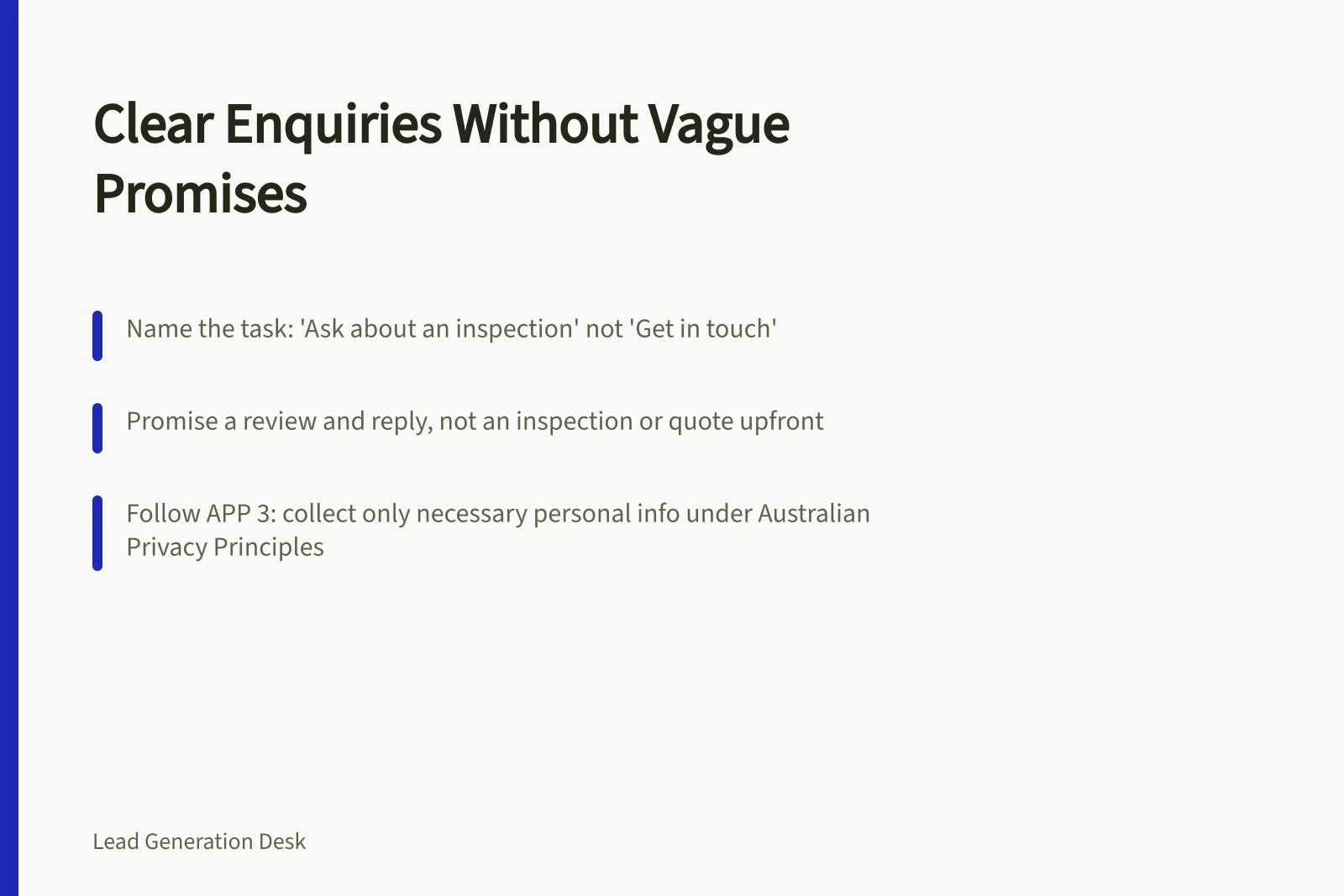 Clear Enquiries Without Vague Promises: Name the task: 'Ask about an inspection' not 'Get in touch'; Promise a review and reply, not an inspection or quote upfront; Follow APP 3: collect only necessary personal info under Australian Privacy Principles